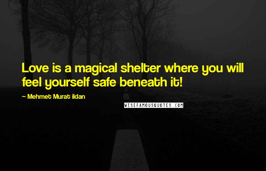 Mehmet Murat Ildan Quotes: Love is a magical shelter where you will feel yourself safe beneath it!