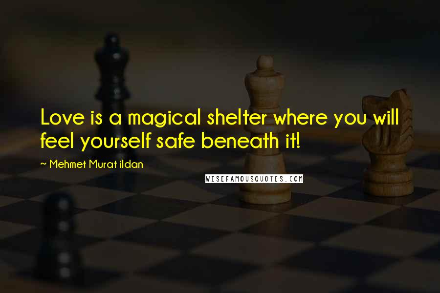 Mehmet Murat Ildan Quotes: Love is a magical shelter where you will feel yourself safe beneath it!