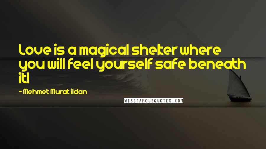 Mehmet Murat Ildan Quotes: Love is a magical shelter where you will feel yourself safe beneath it!