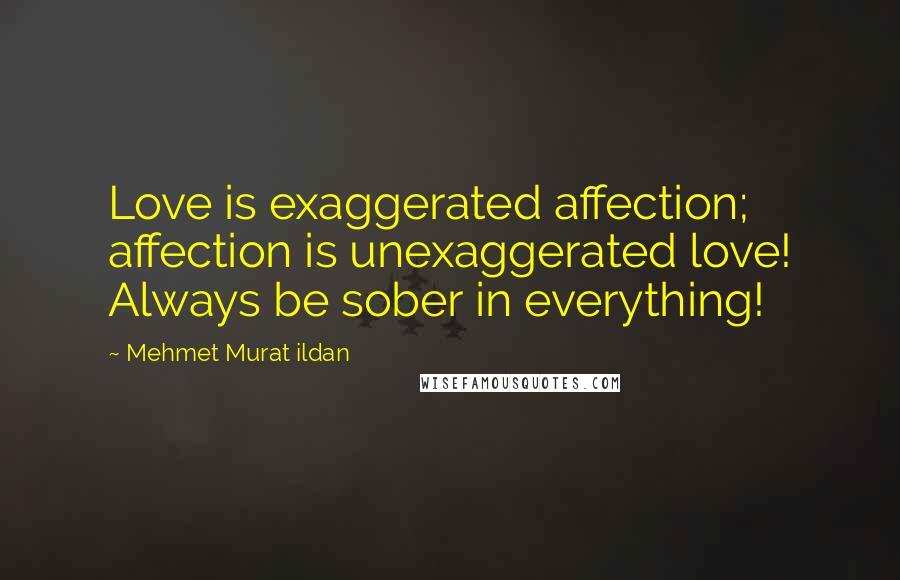 Mehmet Murat Ildan Quotes: Love is exaggerated affection; affection is unexaggerated love! Always be sober in everything!