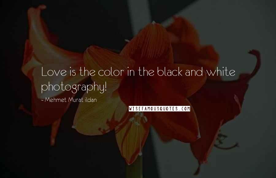 Mehmet Murat Ildan Quotes: Love is the color in the black and white photography!