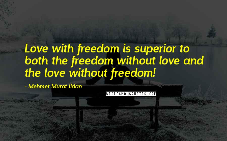 Mehmet Murat Ildan Quotes: Love with freedom is superior to both the freedom without love and the love without freedom!