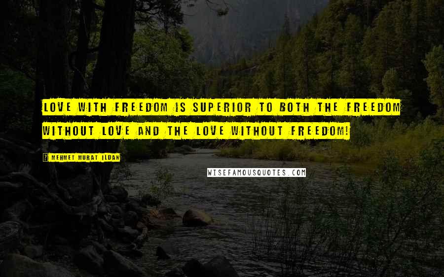 Mehmet Murat Ildan Quotes: Love with freedom is superior to both the freedom without love and the love without freedom!