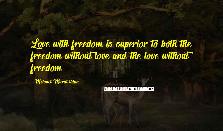 Mehmet Murat Ildan Quotes: Love with freedom is superior to both the freedom without love and the love without freedom!