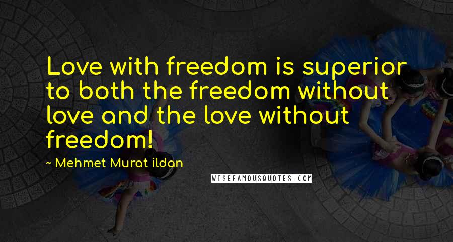 Mehmet Murat Ildan Quotes: Love with freedom is superior to both the freedom without love and the love without freedom!