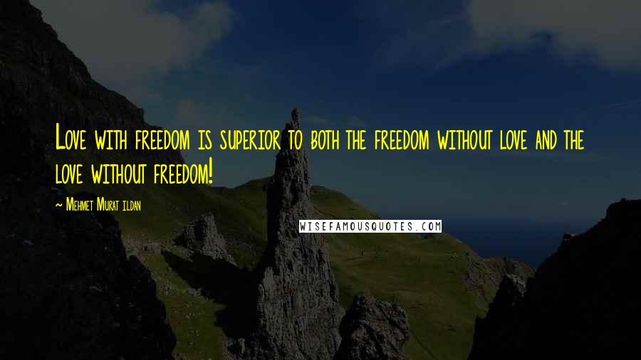 Mehmet Murat Ildan Quotes: Love with freedom is superior to both the freedom without love and the love without freedom!