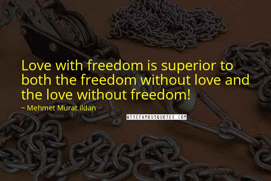 Mehmet Murat Ildan Quotes: Love with freedom is superior to both the freedom without love and the love without freedom!