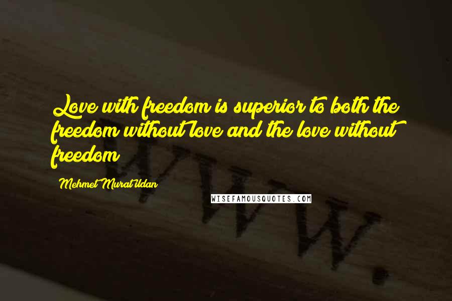 Mehmet Murat Ildan Quotes: Love with freedom is superior to both the freedom without love and the love without freedom!