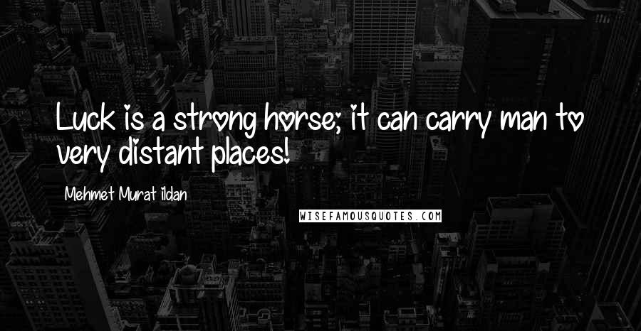 Mehmet Murat Ildan Quotes: Luck is a strong horse; it can carry man to very distant places!