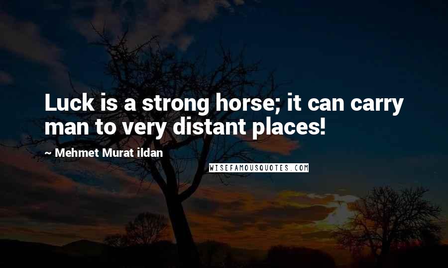 Mehmet Murat Ildan Quotes: Luck is a strong horse; it can carry man to very distant places!