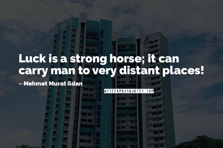 Mehmet Murat Ildan Quotes: Luck is a strong horse; it can carry man to very distant places!