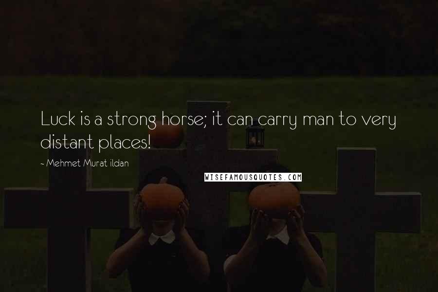 Mehmet Murat Ildan Quotes: Luck is a strong horse; it can carry man to very distant places!
