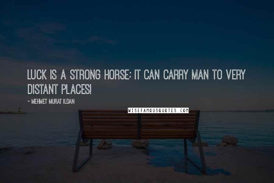 Mehmet Murat Ildan Quotes: Luck is a strong horse; it can carry man to very distant places!