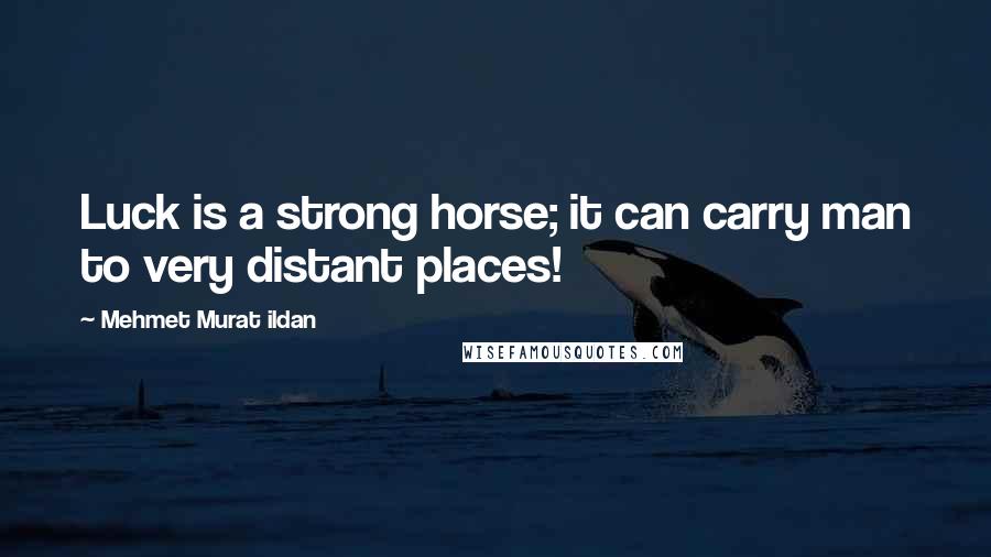Mehmet Murat Ildan Quotes: Luck is a strong horse; it can carry man to very distant places!