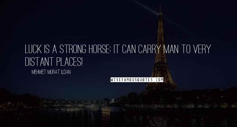 Mehmet Murat Ildan Quotes: Luck is a strong horse; it can carry man to very distant places!