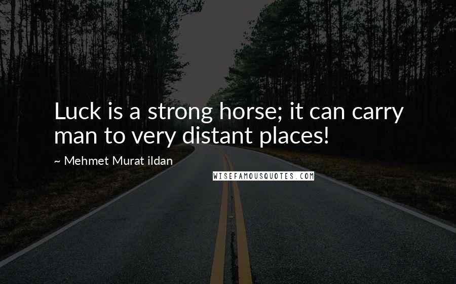 Mehmet Murat Ildan Quotes: Luck is a strong horse; it can carry man to very distant places!