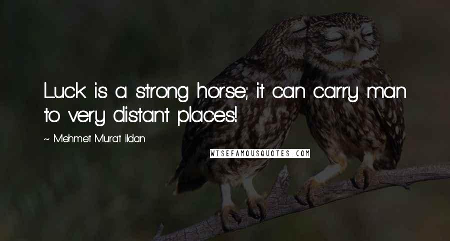 Mehmet Murat Ildan Quotes: Luck is a strong horse; it can carry man to very distant places!
