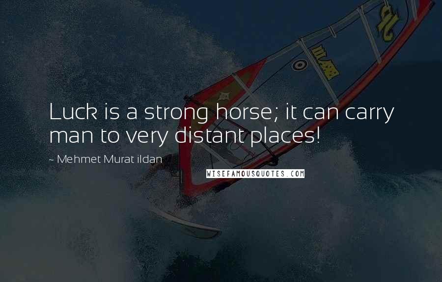 Mehmet Murat Ildan Quotes: Luck is a strong horse; it can carry man to very distant places!
