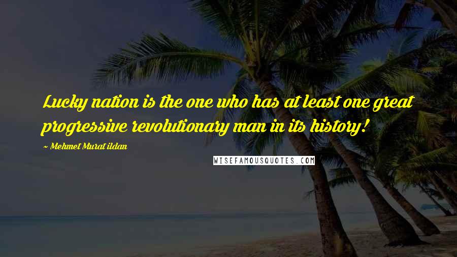 Mehmet Murat Ildan Quotes: Lucky nation is the one who has at least one great progressive revolutionary man in its history!