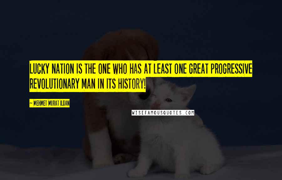 Mehmet Murat Ildan Quotes: Lucky nation is the one who has at least one great progressive revolutionary man in its history!