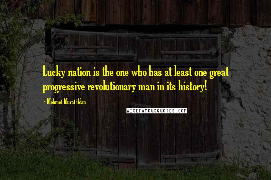 Mehmet Murat Ildan Quotes: Lucky nation is the one who has at least one great progressive revolutionary man in its history!