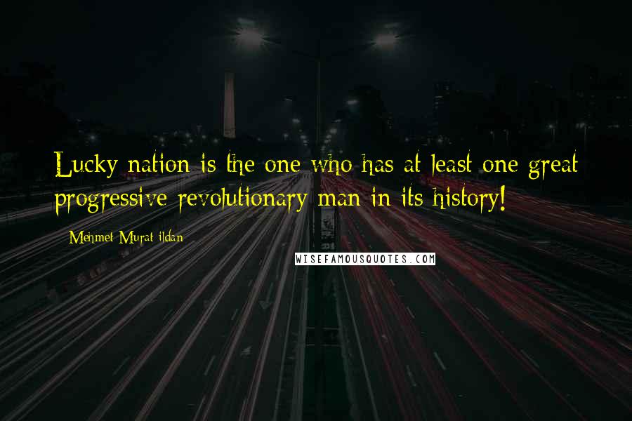 Mehmet Murat Ildan Quotes: Lucky nation is the one who has at least one great progressive revolutionary man in its history!