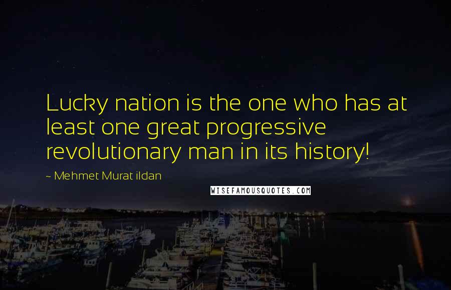 Mehmet Murat Ildan Quotes: Lucky nation is the one who has at least one great progressive revolutionary man in its history!