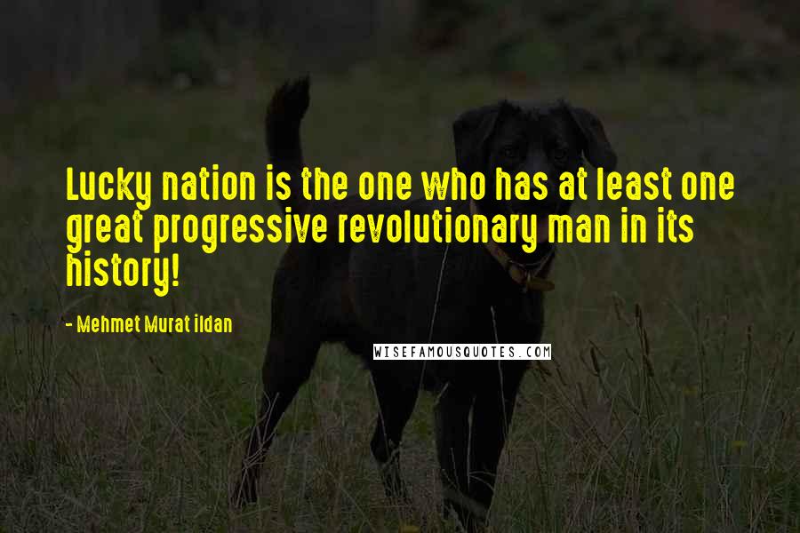 Mehmet Murat Ildan Quotes: Lucky nation is the one who has at least one great progressive revolutionary man in its history!