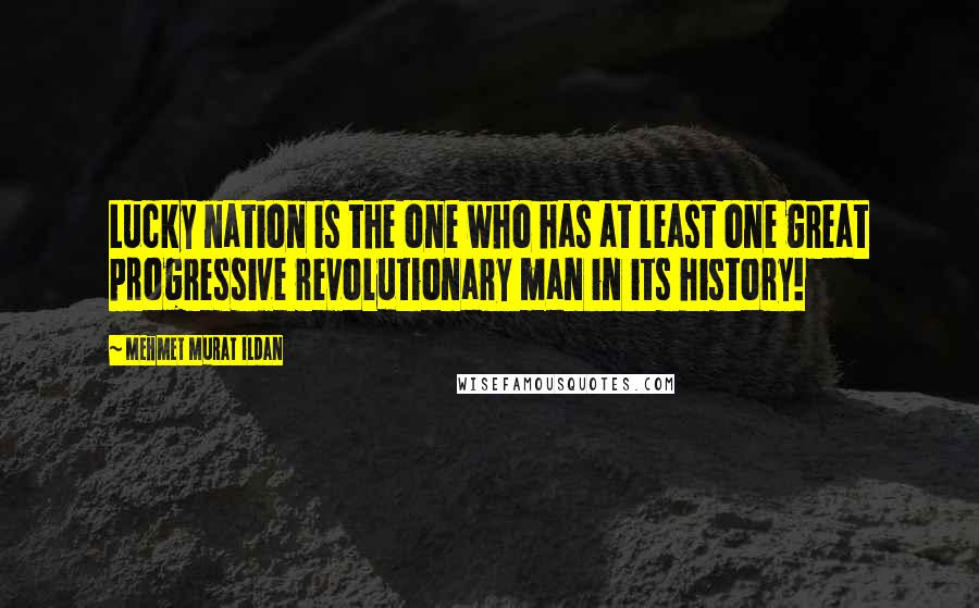 Mehmet Murat Ildan Quotes: Lucky nation is the one who has at least one great progressive revolutionary man in its history!