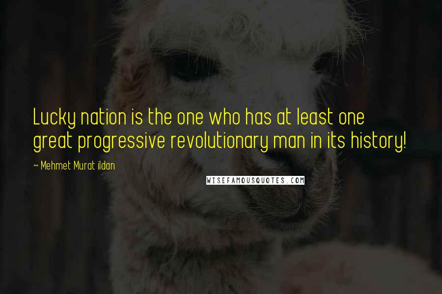 Mehmet Murat Ildan Quotes: Lucky nation is the one who has at least one great progressive revolutionary man in its history!