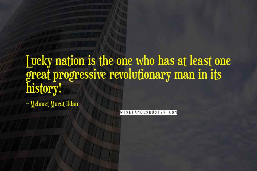 Mehmet Murat Ildan Quotes: Lucky nation is the one who has at least one great progressive revolutionary man in its history!