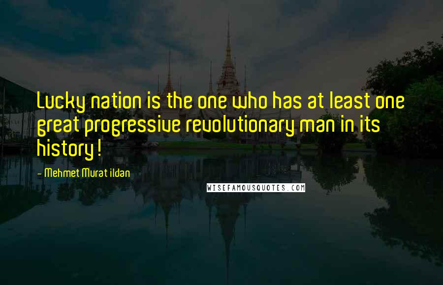 Mehmet Murat Ildan Quotes: Lucky nation is the one who has at least one great progressive revolutionary man in its history!