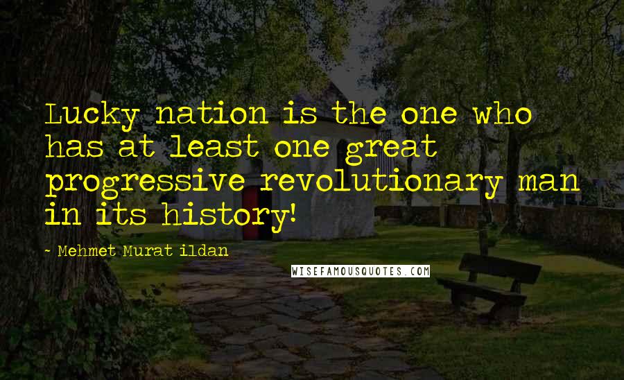 Mehmet Murat Ildan Quotes: Lucky nation is the one who has at least one great progressive revolutionary man in its history!