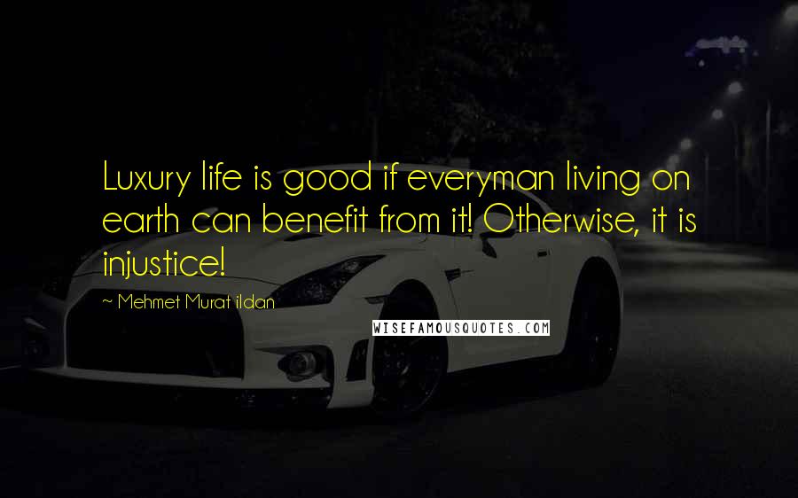 Mehmet Murat Ildan Quotes: Luxury life is good if everyman living on earth can benefit from it! Otherwise, it is injustice!