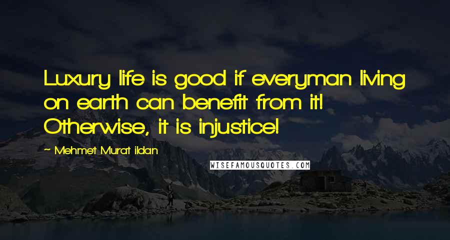 Mehmet Murat Ildan Quotes: Luxury life is good if everyman living on earth can benefit from it! Otherwise, it is injustice!