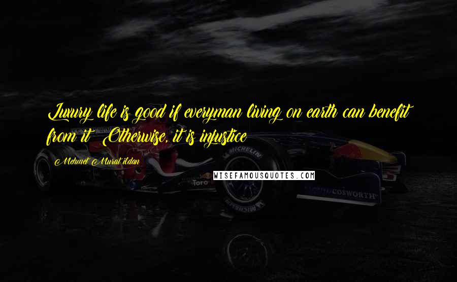 Mehmet Murat Ildan Quotes: Luxury life is good if everyman living on earth can benefit from it! Otherwise, it is injustice!