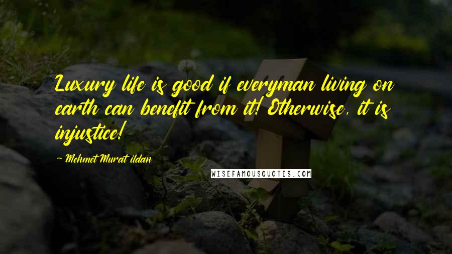 Mehmet Murat Ildan Quotes: Luxury life is good if everyman living on earth can benefit from it! Otherwise, it is injustice!