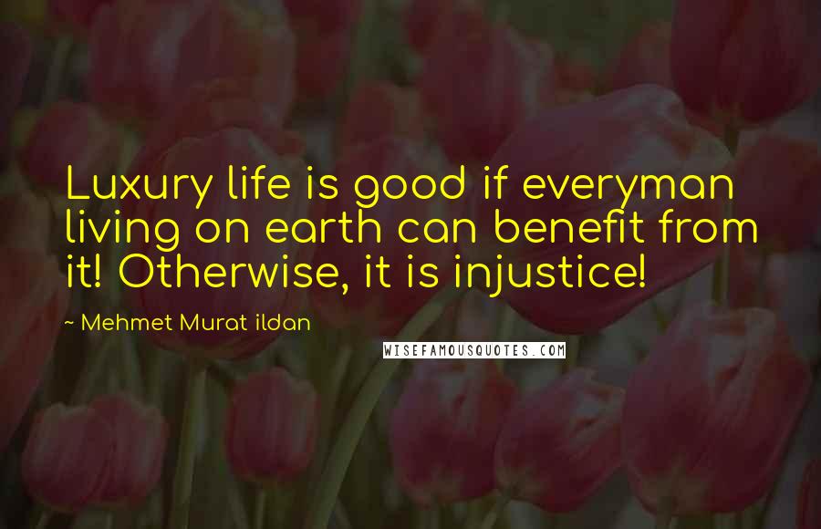 Mehmet Murat Ildan Quotes: Luxury life is good if everyman living on earth can benefit from it! Otherwise, it is injustice!