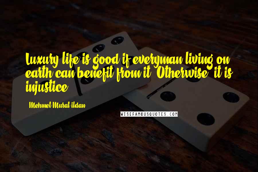 Mehmet Murat Ildan Quotes: Luxury life is good if everyman living on earth can benefit from it! Otherwise, it is injustice!