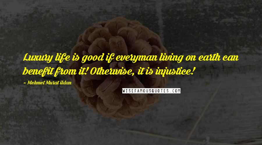 Mehmet Murat Ildan Quotes: Luxury life is good if everyman living on earth can benefit from it! Otherwise, it is injustice!