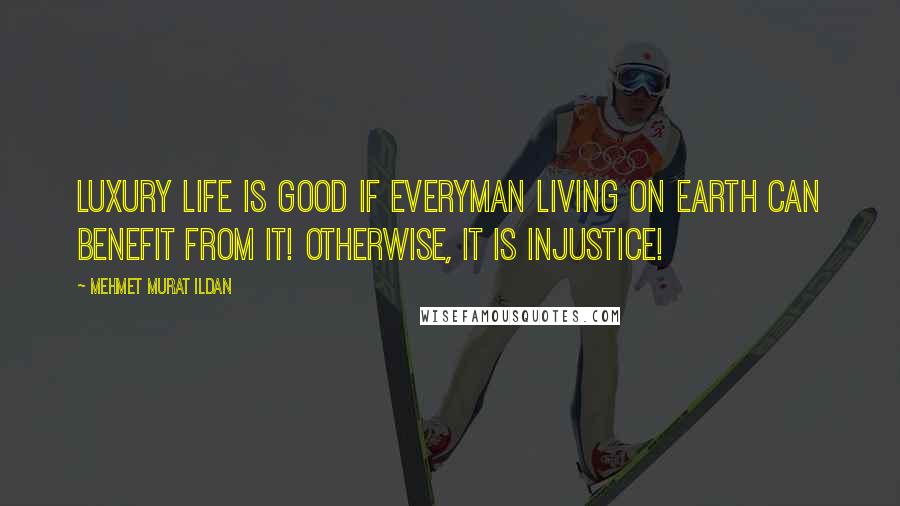 Mehmet Murat Ildan Quotes: Luxury life is good if everyman living on earth can benefit from it! Otherwise, it is injustice!