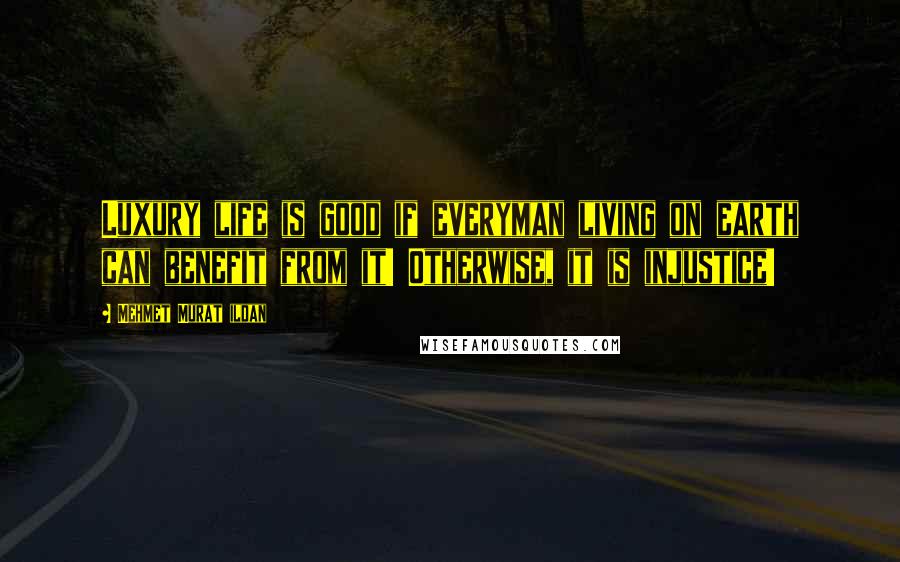 Mehmet Murat Ildan Quotes: Luxury life is good if everyman living on earth can benefit from it! Otherwise, it is injustice!