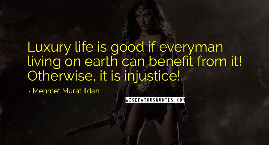 Mehmet Murat Ildan Quotes: Luxury life is good if everyman living on earth can benefit from it! Otherwise, it is injustice!