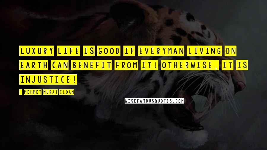 Mehmet Murat Ildan Quotes: Luxury life is good if everyman living on earth can benefit from it! Otherwise, it is injustice!