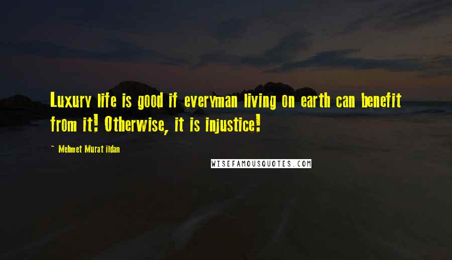 Mehmet Murat Ildan Quotes: Luxury life is good if everyman living on earth can benefit from it! Otherwise, it is injustice!