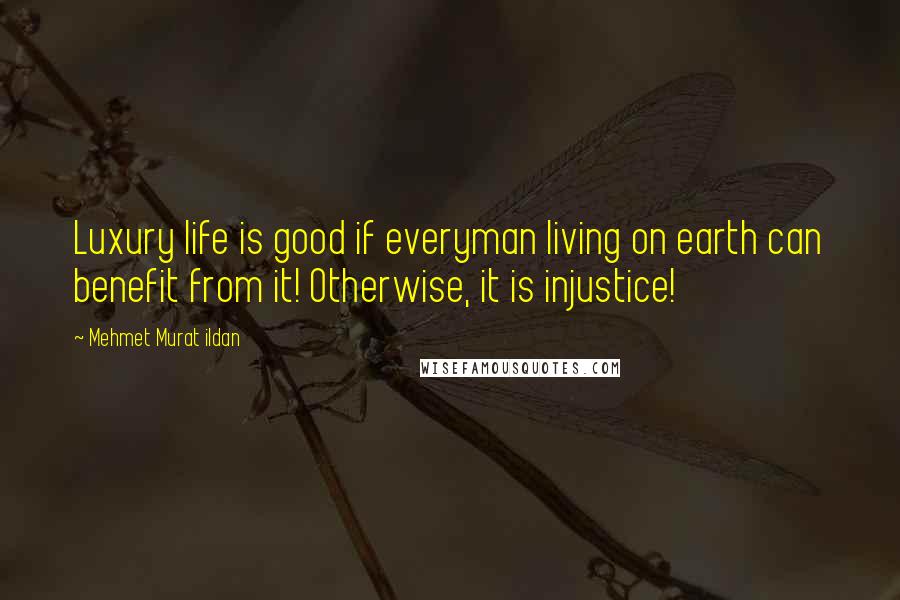 Mehmet Murat Ildan Quotes: Luxury life is good if everyman living on earth can benefit from it! Otherwise, it is injustice!