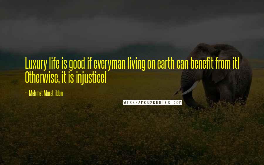 Mehmet Murat Ildan Quotes: Luxury life is good if everyman living on earth can benefit from it! Otherwise, it is injustice!