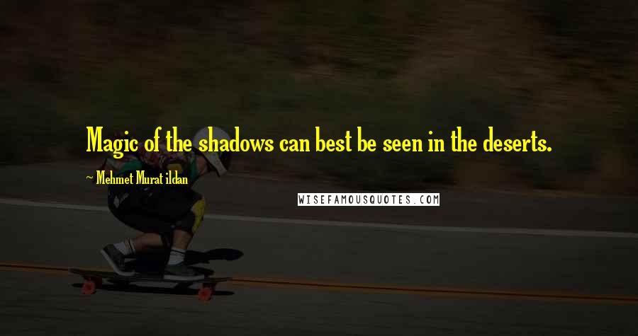 Mehmet Murat Ildan Quotes: Magic of the shadows can best be seen in the deserts.