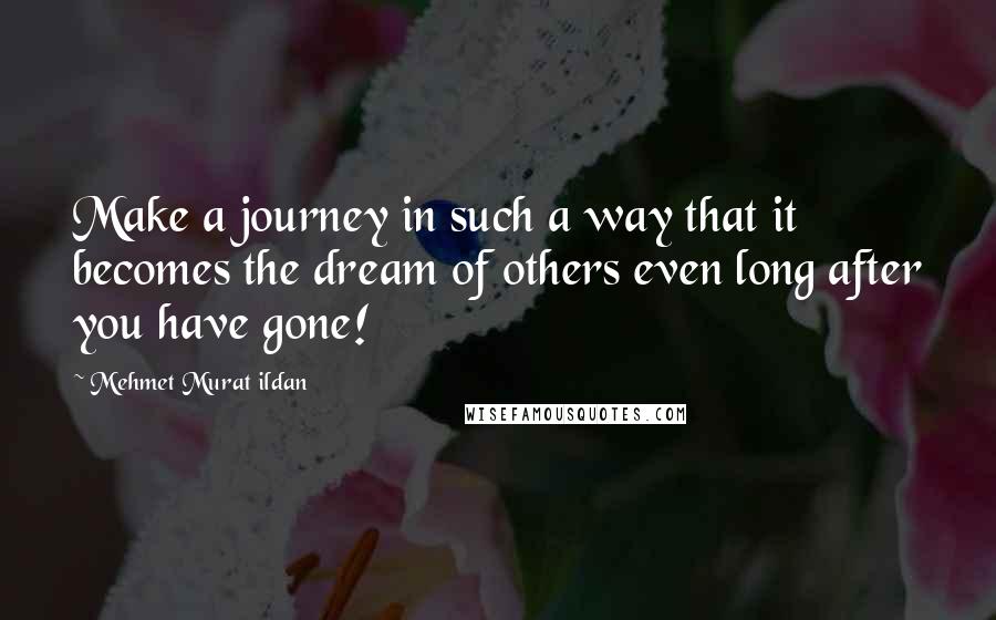 Mehmet Murat Ildan Quotes: Make a journey in such a way that it becomes the dream of others even long after you have gone!