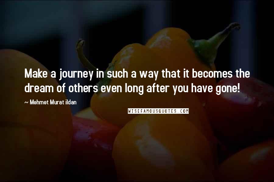 Mehmet Murat Ildan Quotes: Make a journey in such a way that it becomes the dream of others even long after you have gone!